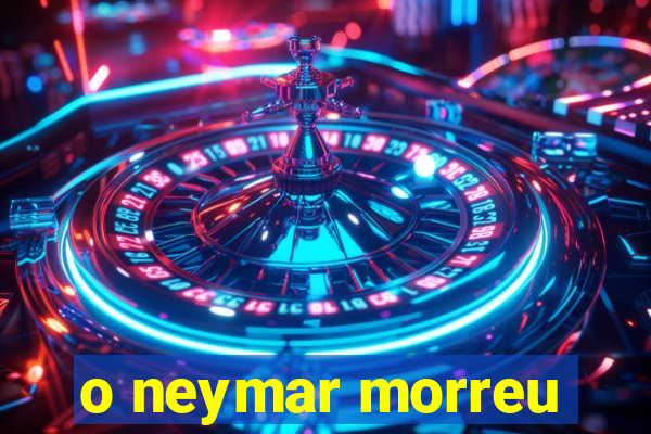 o neymar morreu